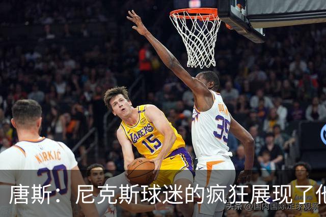 唐斯：尼克斯球迷的疯狂展现了他们的爱 向维护秩序的警察致敬