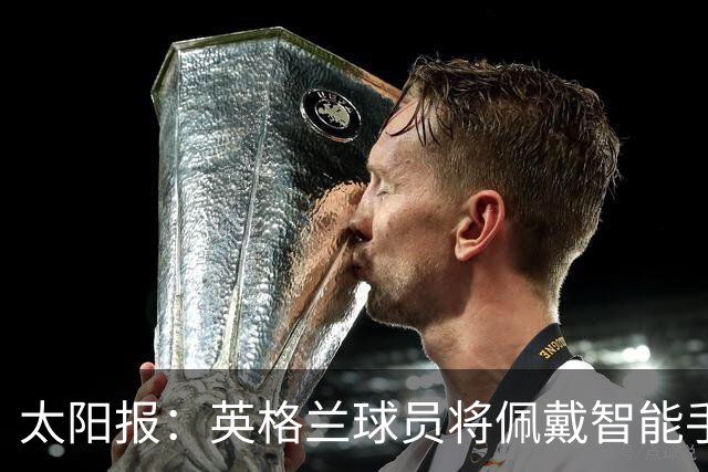 太阳报：英格兰球员将佩戴智能手环，C罗是该技术主要投资人